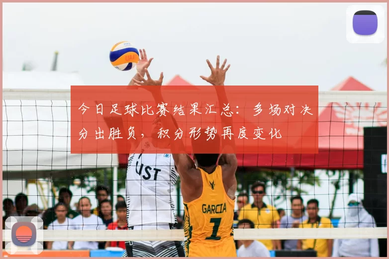 今日足球比赛结果汇总：多场对决分出胜负，积分形势再度变化