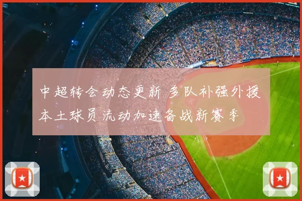 中超转会动态更新 多队补强外援 本土球员流动加速备战新赛季