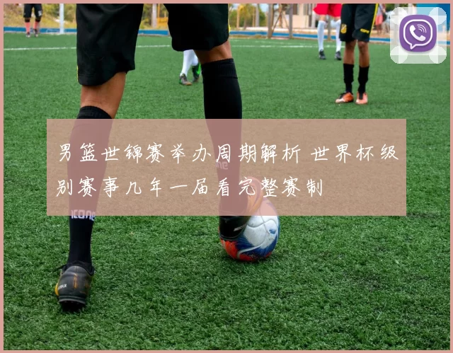 男篮世锦赛举办周期解析 世界杯级别赛事几年一届看完整赛制