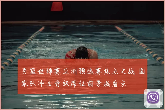 男篮世锦赛亚洲预选赛焦点之战 国家队冲击晋级席位前景成看点