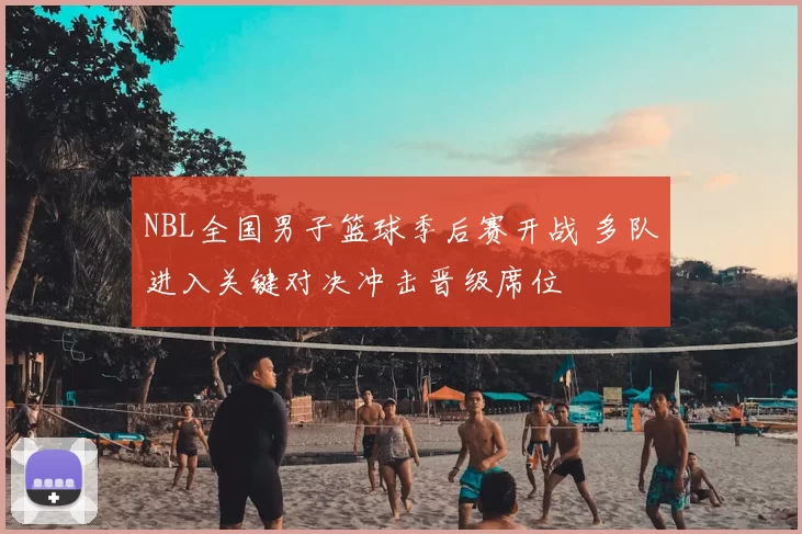 NBL全国男子篮球季后赛开战 多队进入关键对决冲击晋级席位