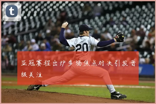 亚冠赛程出炉多场焦点对决引发晋级关注