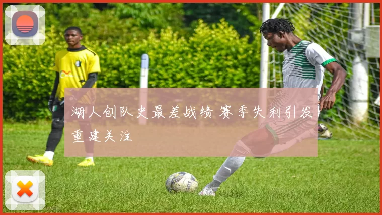 湖人创队史最差战绩 赛季失利引发重建关注