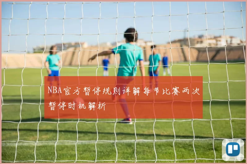 NBA官方暂停规则详解每节比赛两次暂停时机解析