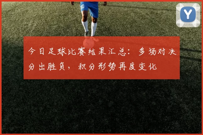 今日足球比赛结果汇总：多场对决分出胜负，积分形势再度变化