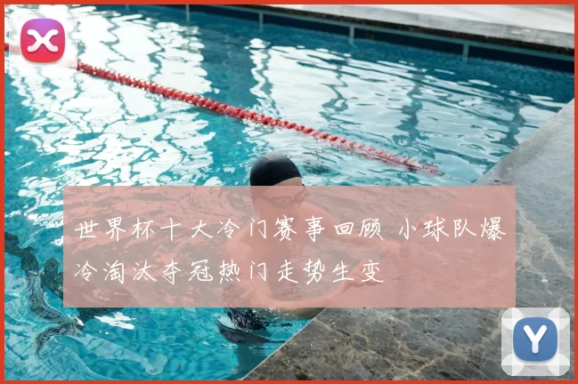 世界杯十大冷门赛事回顾 小球队爆冷淘汰夺冠热门走势生变