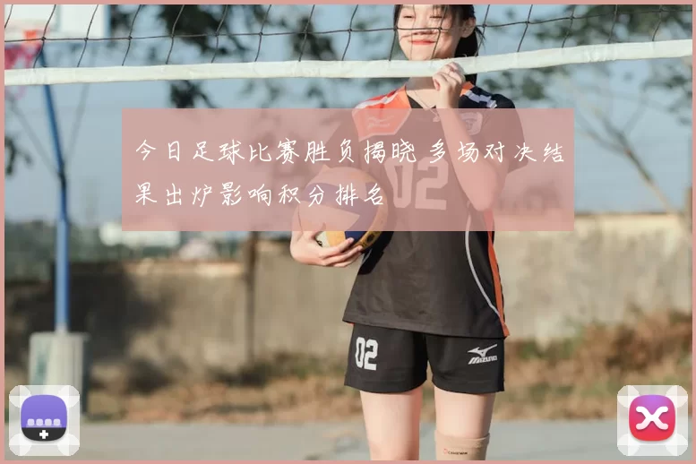 今日足球比赛胜负揭晓 多场对决结果出炉影响积分排名