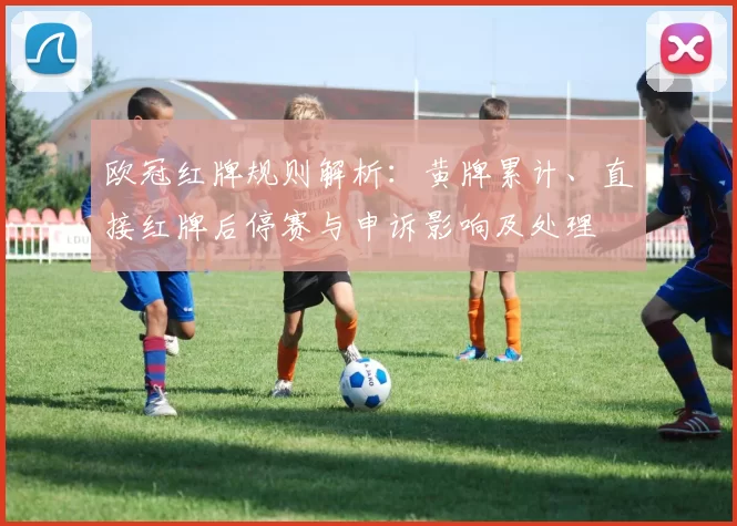 欧冠红牌规则解析：黄牌累计、直接红牌后停赛与申诉影响及处理