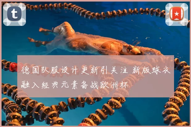 德国队服设计更新引关注 新版球衣融入经典元素备战欧洲杯