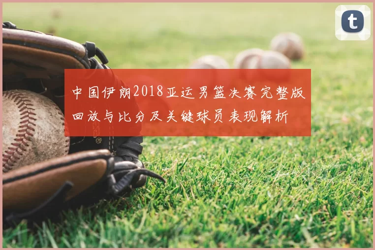 中国伊朗2018亚运男篮决赛完整版回放与比分及关键球员表现解析