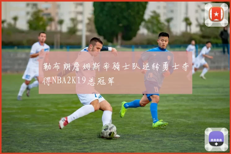 勒布朗詹姆斯率骑士队逆转勇士夺得NBA2K19总冠军