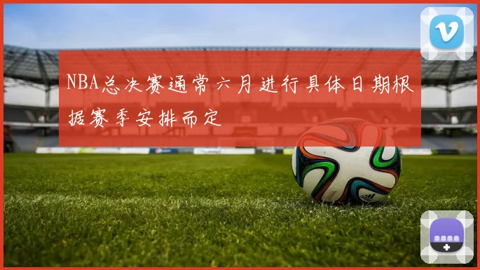 NBA总决赛通常六月进行具体日期根据赛季安排而定