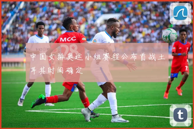 中国女排奥运小组赛程公布首战土耳其时间确定