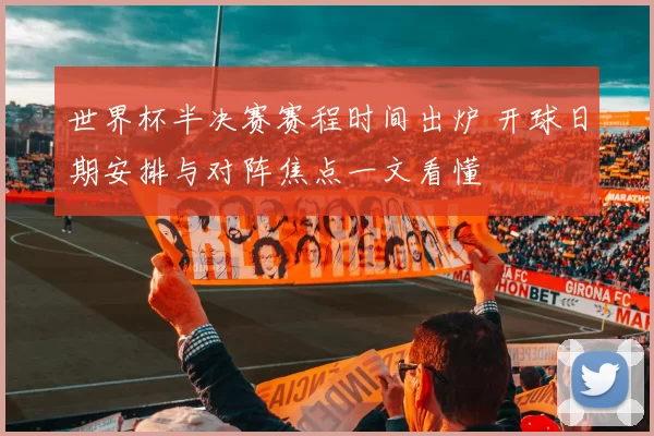世界杯半决赛赛程时间出炉 开球日期安排与对阵焦点一文看懂