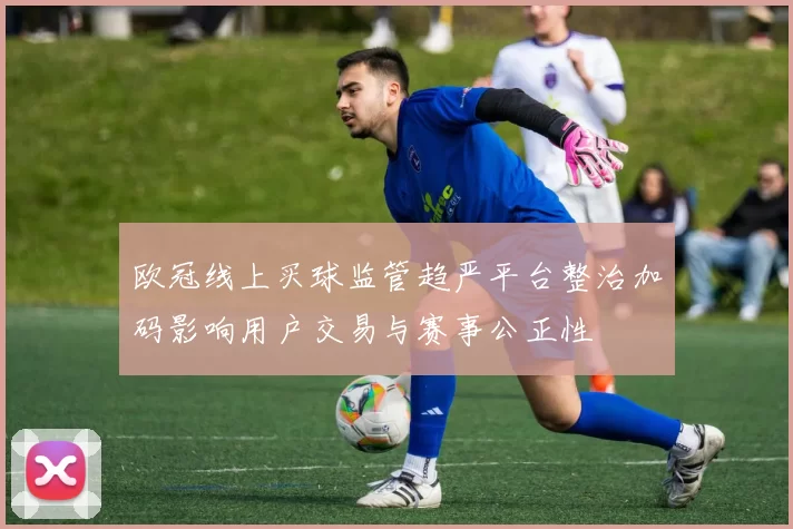 欧冠线上买球监管趋严平台整治加码影响用户交易与赛事公正性