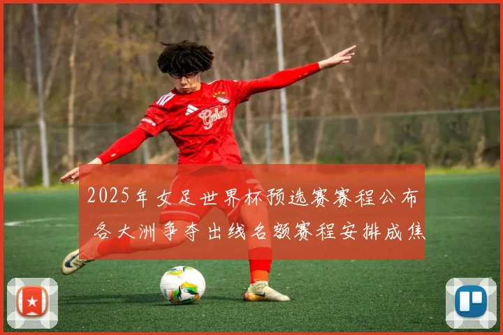 2025年女足世界杯预选赛赛程公布 各大洲争夺出线名额赛程安排成焦点