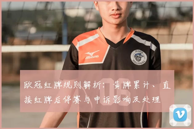 欧冠红牌规则解析：黄牌累计、直接红牌后停赛与申诉影响及处理