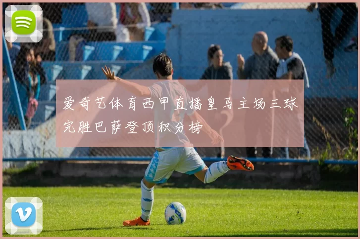 爱奇艺体育西甲直播皇马主场三球完胜巴萨登顶积分榜