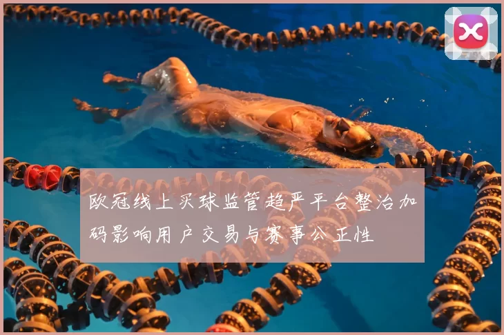 欧冠线上买球监管趋严平台整治加码影响用户交易与赛事公正性