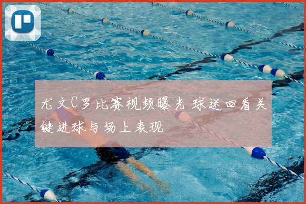 尤文C罗比赛视频曝光 球迷回看关键进球与场上表现