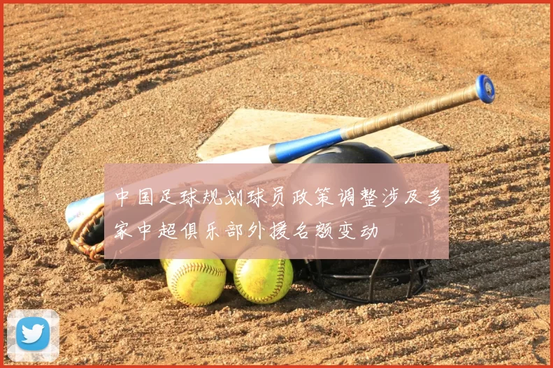 中国足球规划球员政策调整涉及多家中超俱乐部外援名额变动