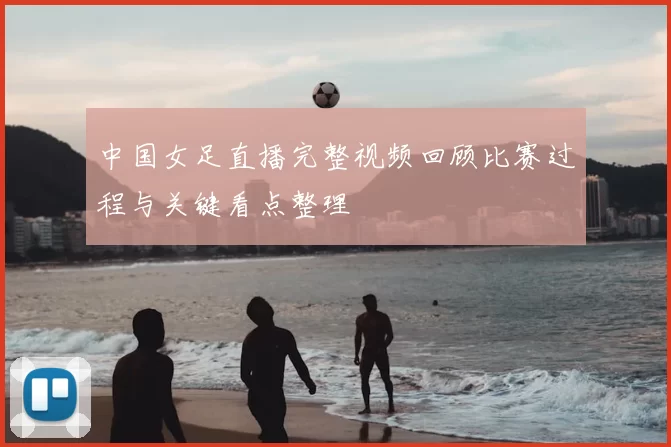 中国女足直播完整视频回顾比赛过程与关键看点整理