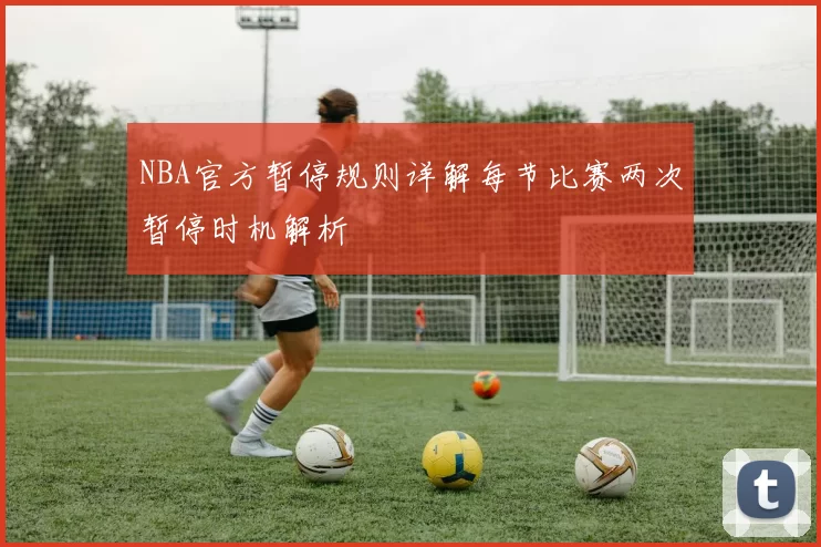 NBA官方暂停规则详解每节比赛两次暂停时机解析