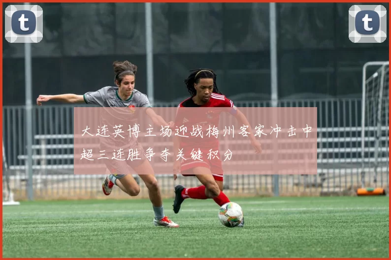 大连英博主场迎战梅州客家冲击中超三连胜争夺关键积分