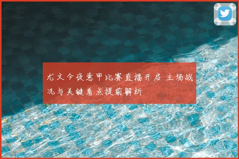 尤文今夜意甲比赛直播开启 主场战况与关键看点提前解析
