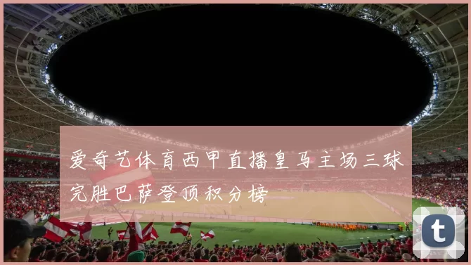 爱奇艺体育西甲直播皇马主场三球完胜巴萨登顶积分榜