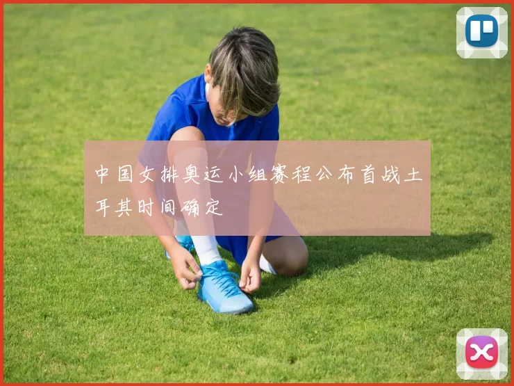 中国女排奥运小组赛程公布首战土耳其时间确定