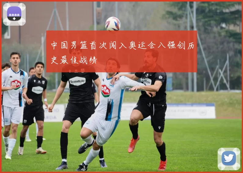 中国男篮首次闯入奥运会八强创历史最佳战绩