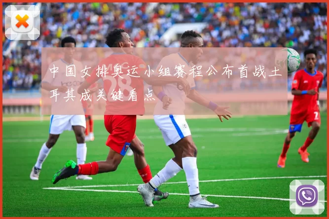 中国女排奥运小组赛程公布首战土耳其成关键看点