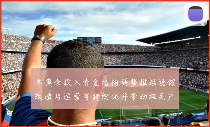 冬奥会投入资金结构调整推动场馆改造与运营可持续化并带动相关产业升级
