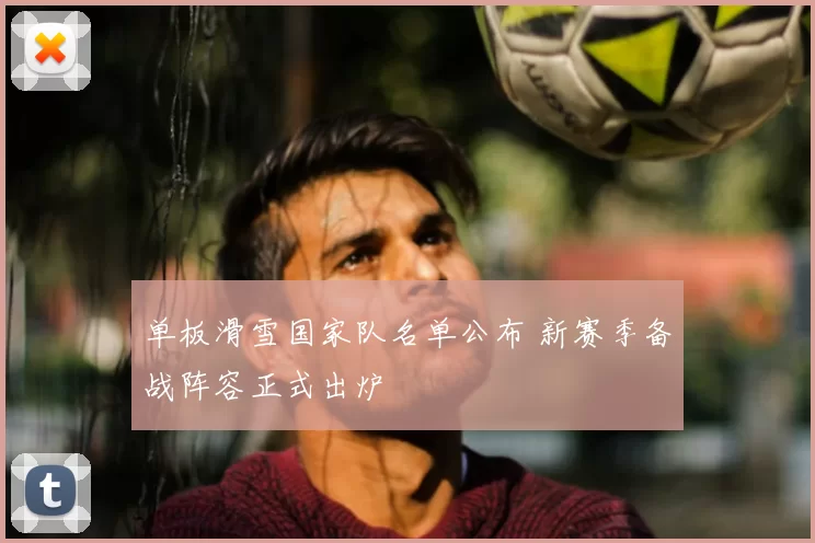 单板滑雪国家队名单公布 新赛季备战阵容正式出炉