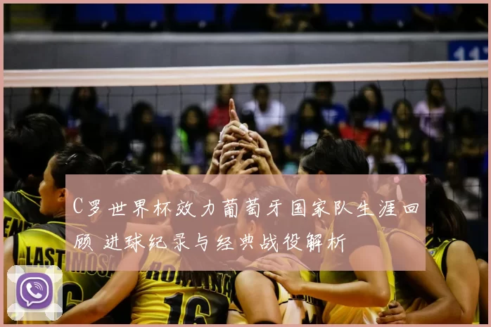 C罗世界杯效力葡萄牙国家队生涯回顾 进球纪录与经典战役解析