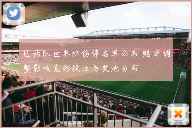 巴西队世界杯伤停名单公布 赔率调整影响竞彩投注与奖池分布