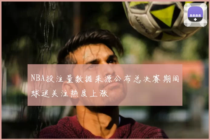 NBA投注量数据来源公布总决赛期间球迷关注热度上涨