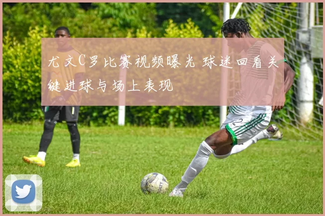 尤文C罗比赛视频曝光 球迷回看关键进球与场上表现