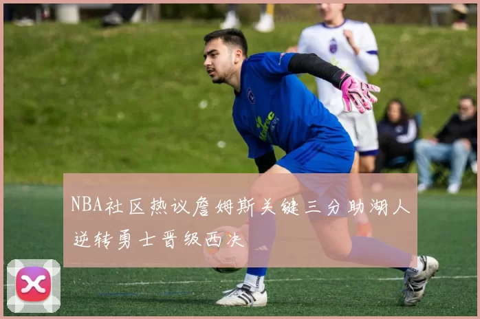 NBA社区热议詹姆斯关键三分助湖人逆转勇士晋级西决