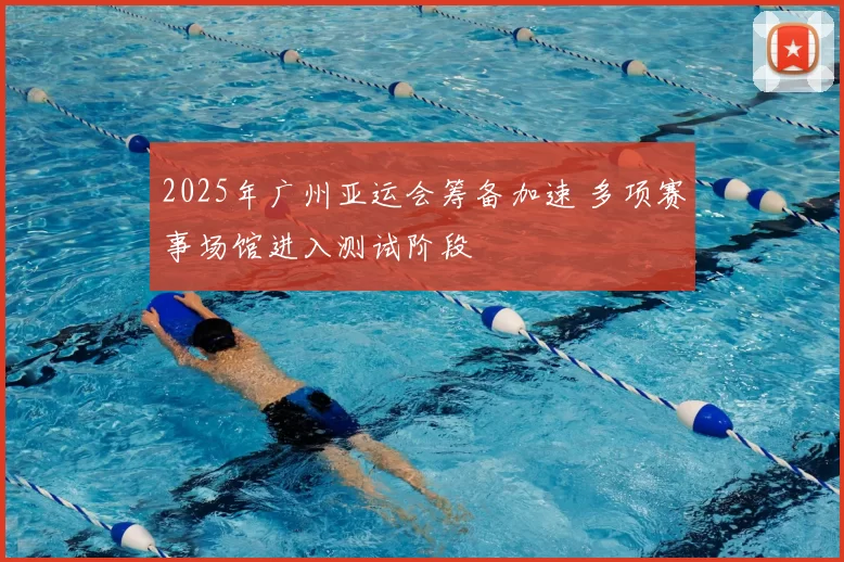 2025年广州亚运会筹备加速 多项赛事场馆进入测试阶段
