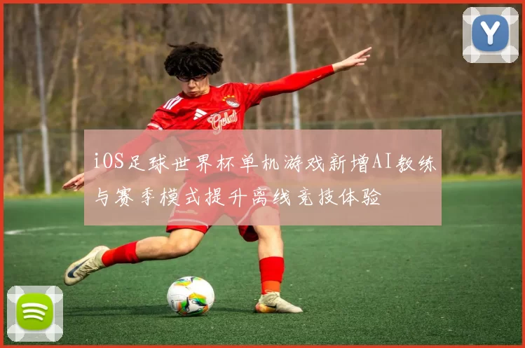 iOS足球世界杯单机游戏新增AI教练与赛季模式提升离线竞技体验