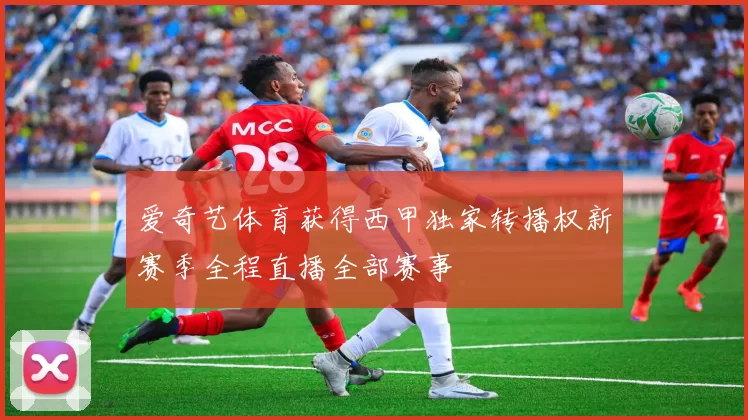爱奇艺体育获得西甲独家转播权新赛季全程直播全部赛事