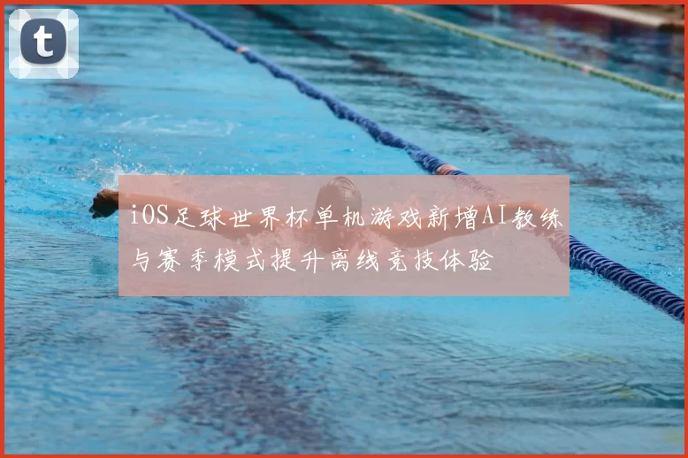 iOS足球世界杯单机游戏新增AI教练与赛季模式提升离线竞技体验