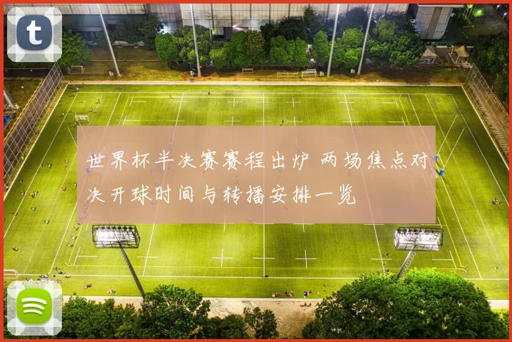世界杯半决赛赛程出炉 两场焦点对决开球时间与转播安排一览