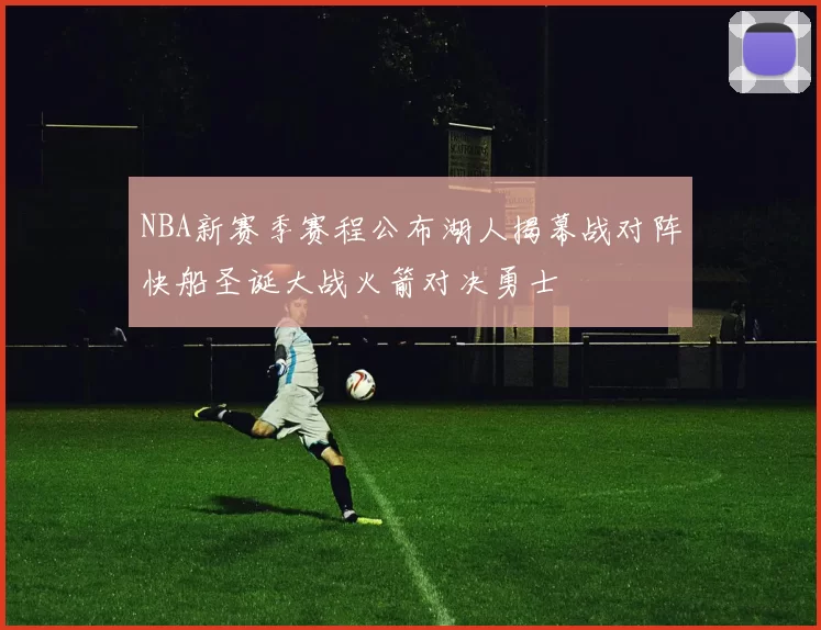 NBA新赛季赛程公布湖人揭幕战对阵快船圣诞大战火箭对决勇士