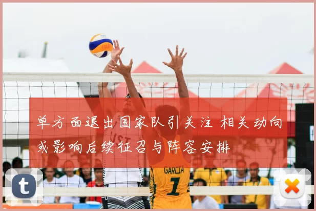 单方面退出国家队引关注 相关动向或影响后续征召与阵容安排