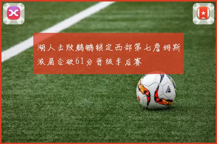 湖人击败鹈鹕锁定西部第七詹姆斯浓眉合砍61分晋级季后赛