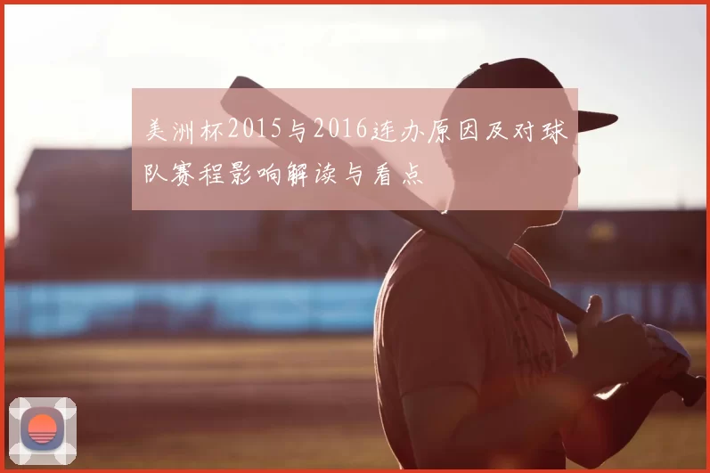 美洲杯2015与2016连办原因及对球队赛程影响解读与看点