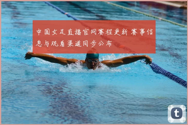 中国女足直播官网赛程更新 赛事信息与观看渠道同步公布